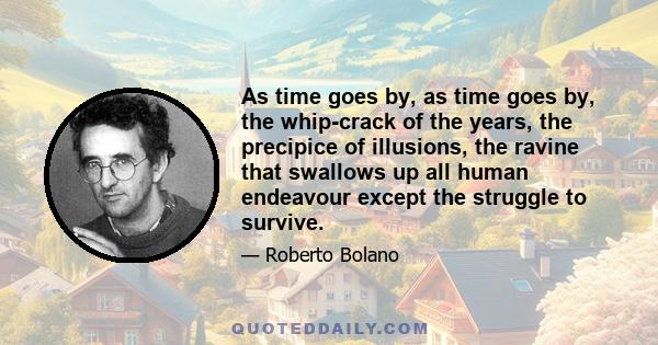 As time goes by, as time goes by, the whip-crack of the years, the precipice of illusions, the ravine that swallows up all human endeavour except the struggle to survive.