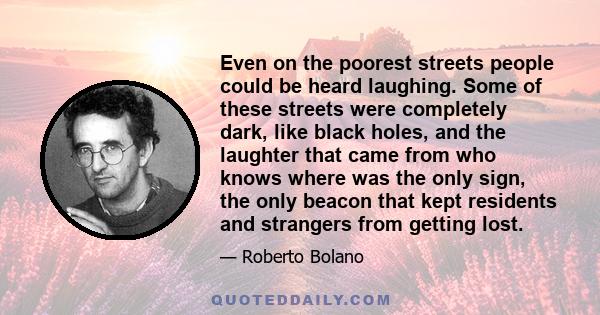 Even on the poorest streets people could be heard laughing. Some of these streets were completely dark, like black holes, and the laughter that came from who knows where was the only sign, the only beacon that kept