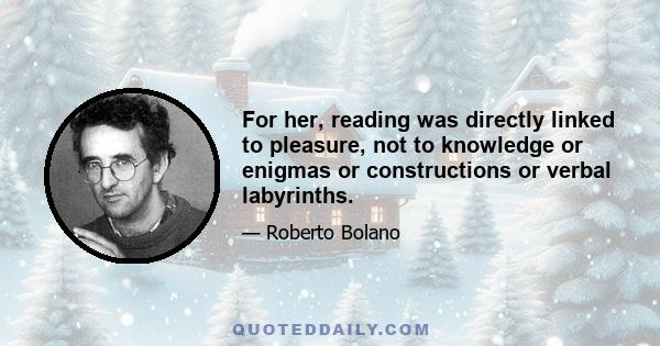 For her, reading was directly linked to pleasure, not to knowledge or enigmas or constructions or verbal labyrinths.