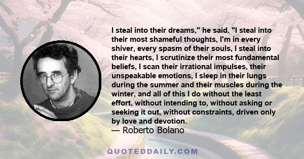 I steal into their dreams, he said. I steal into their most shameful thoughts, I'm in every shiver, every spasm of their souls, I steal into their hearts, I scrutinize their most fundamental beliefs, I scan their