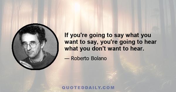 If you're going to say what you want to say, you're going to hear what you don't want to hear.