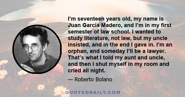 I’m seventeen years old, my name is Juan García Madero, and I’m in my first semester of law school. I wanted to study literature, not law, but my uncle insisted, and in the end I gave in. I’m an orphan, and someday I’ll 