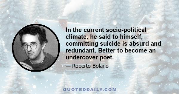 In the current socio-political climate, he said to himself, committing suicide is absurd and redundant. Better to become an undercover poet.