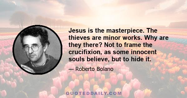 Jesus is the masterpiece. The thieves are minor works. Why are they there? Not to frame the crucifixion, as some innocent souls believe, but to hide it.