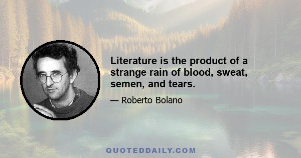 Literature is the product of a strange rain of blood, sweat, semen, and tears.