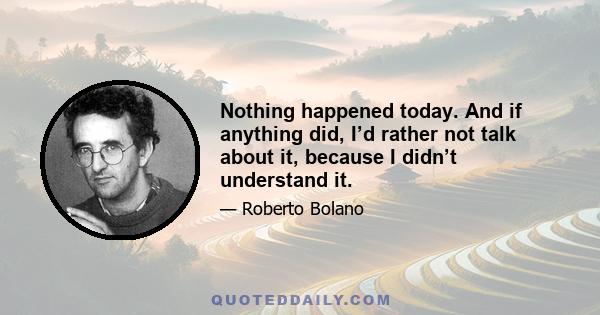 Nothing happened today. And if anything did, I’d rather not talk about it, because I didn’t understand it.