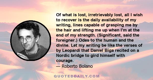 Of what is lost, irretrievably lost, all I wish to recover is the daily availability of my writing, lines capable of grasping me by the hair and lifting me up when I'm at the end of my strength. (Significant, said the