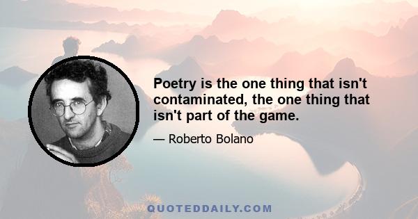 Poetry is the one thing that isn't contaminated, the one thing that isn't part of the game.