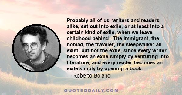 Probably all of us, writers and readers alike, set out into exile, or at least into a certain kind of exile, when we leave childhood behind...The immigrant, the nomad, the traveler, the sleepwalker all exist, but not