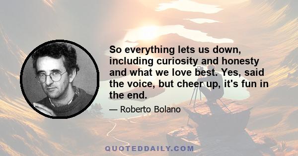 So everything lets us down, including curiosity and honesty and what we love best. Yes, said the voice, but cheer up, it's fun in the end.