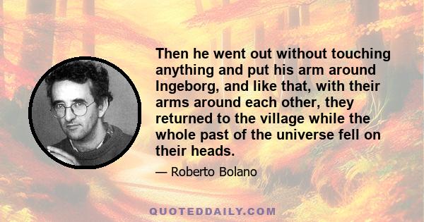 Then he went out without touching anything and put his arm around Ingeborg, and like that, with their arms around each other, they returned to the village while the whole past of the universe fell on their heads.