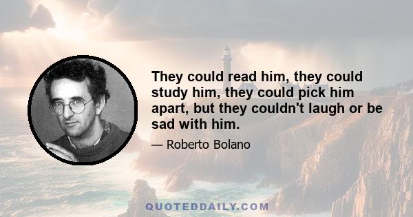 They could read him, they could study him, they could pick him apart, but they couldn't laugh or be sad with him.