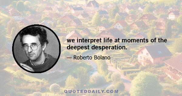 we interpret life at moments of the deepest desperation.