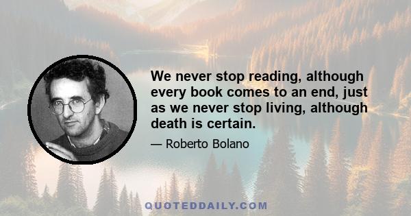 We never stop reading, although every book comes to an end, just as we never stop living, although death is certain.