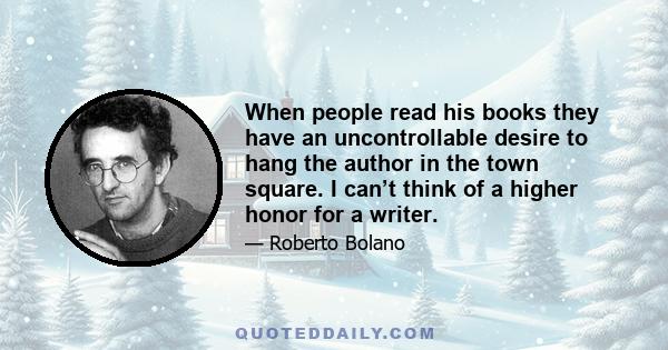 When people read his books they have an uncontrollable desire to hang the author in the town square. I can’t think of a higher honor for a writer.