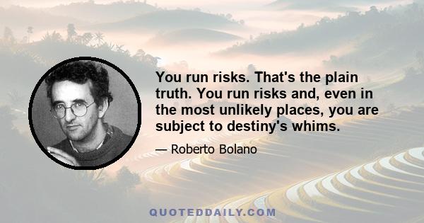 You run risks. That's the plain truth. You run risks and, even in the most unlikely places, you are subject to destiny's whims.