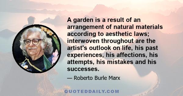 A garden is a result of an arrangement of natural materials according to aesthetic laws; interwoven throughout are the artist's outlook on life, his past experiences, his affections, his attempts, his mistakes and his