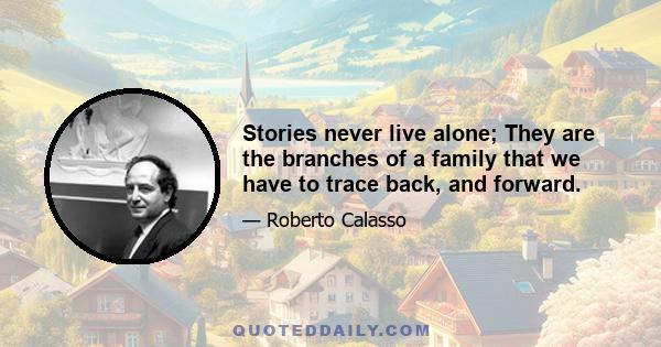 Stories never live alone; They are the branches of a family that we have to trace back, and forward.