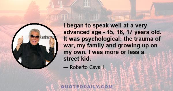 I began to speak well at a very advanced age - 15, 16, 17 years old. It was psychological: the trauma of war, my family and growing up on my own. I was more or less a street kid.