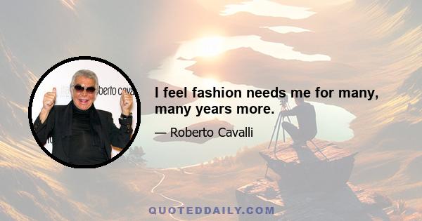 I feel fashion needs me for many, many years more.