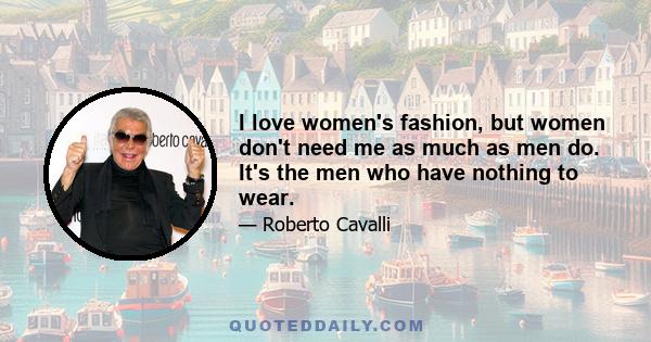 I love women's fashion, but women don't need me as much as men do. It's the men who have nothing to wear.