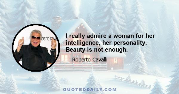 I really admire a woman for her intelligence, her personality. Beauty is not enough.