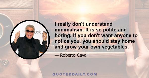 I really don't understand minimalism. It is so polite and boring. If you don't want anyone to notice you, you should stay home and grow your own vegetables.