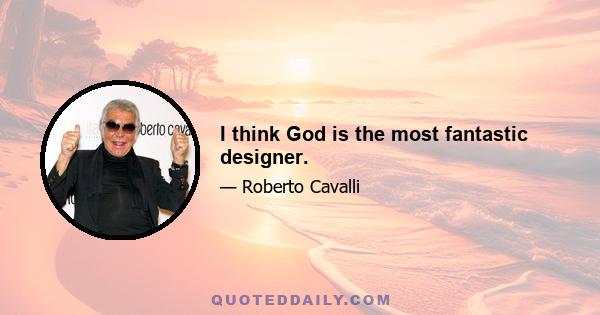 I think God is the most fantastic designer.