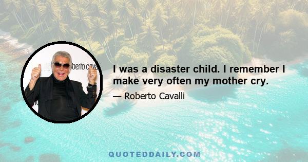 I was a disaster child. I remember I make very often my mother cry.