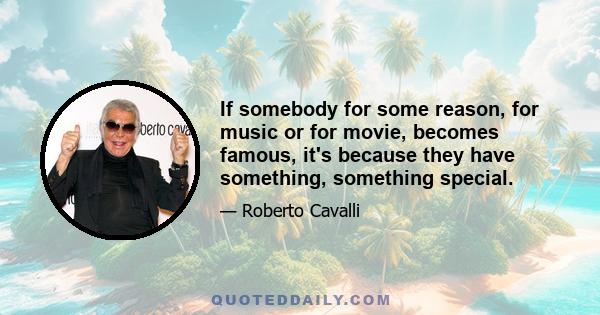 If somebody for some reason, for music or for movie, becomes famous, it's because they have something, something special.