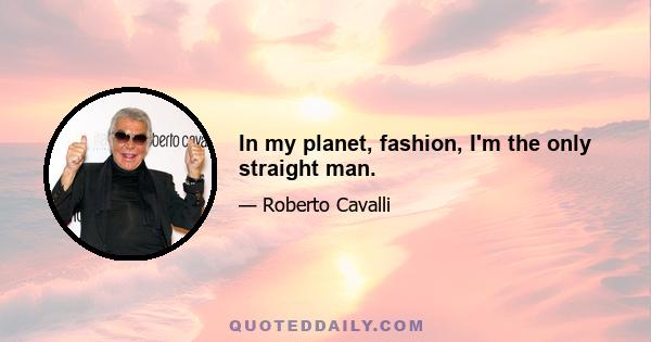 In my planet, fashion, I'm the only straight man.