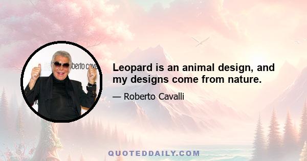 Leopard is an animal design, and my designs come from nature.