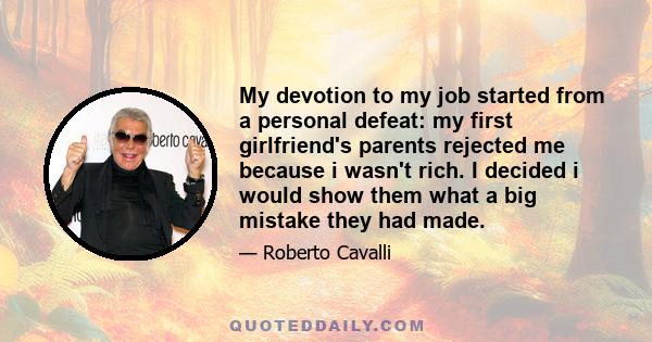 My devotion to my job started from a personal defeat: my first girlfriend's parents rejected me because i wasn't rich. I decided i would show them what a big mistake they had made.