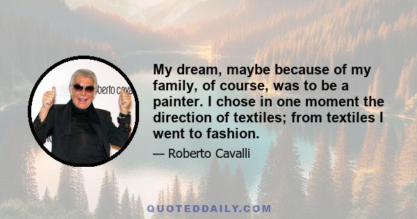 My dream, maybe because of my family, of course, was to be a painter. I chose in one moment the direction of textiles; from textiles I went to fashion.