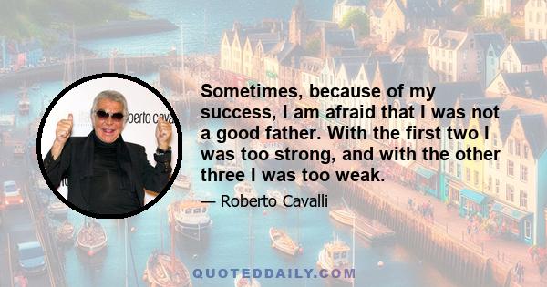 Sometimes, because of my success, I am afraid that I was not a good father. With the first two I was too strong, and with the other three I was too weak.