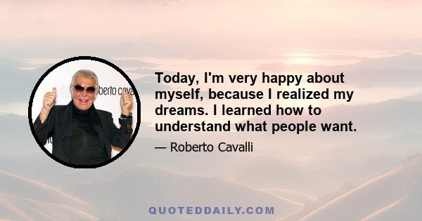 Today, I'm very happy about myself, because I realized my dreams. I learned how to understand what people want.