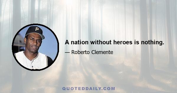 A nation without heroes is nothing.