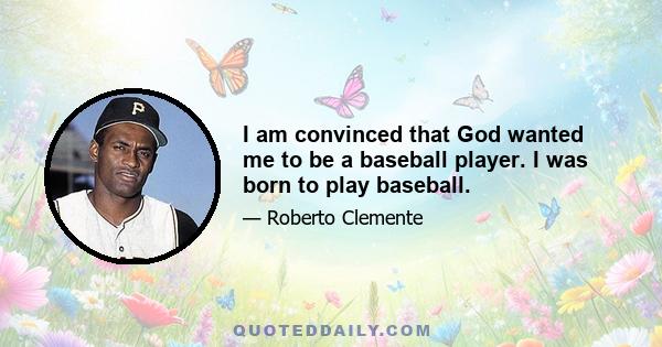 I am convinced that God wanted me to be a baseball player. I was born to play baseball.