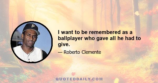 I want to be remembered as a ballplayer who gave all he had to give.