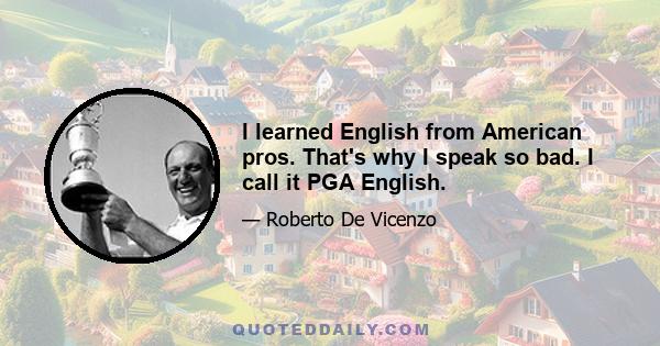 I learned English from American pros. That's why I speak so bad. I call it PGA English.