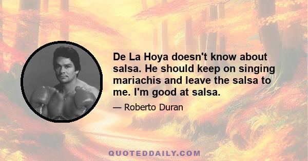 De La Hoya doesn't know about salsa. He should keep on singing mariachis and leave the salsa to me. I'm good at salsa.