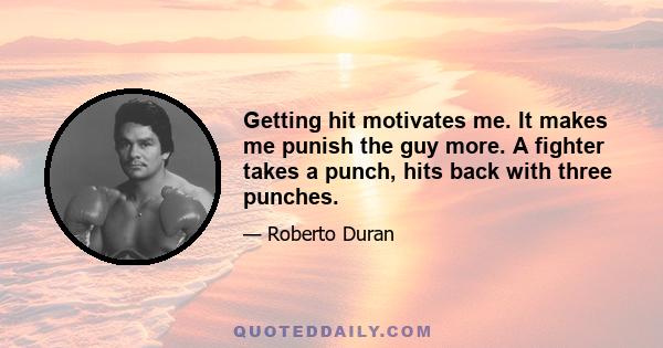 Getting hit motivates me. It makes me punish the guy more. A fighter takes a punch, hits back with three punches.