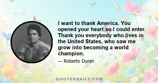 I want to thank America. You opened your heart so I could enter. Thank you everybody who lives in the United States, who saw me grow into becoming a world champion.