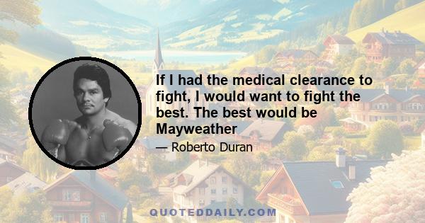 If I had the medical clearance to fight, I would want to fight the best. The best would be Mayweather