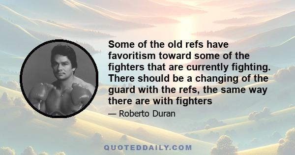 Some of the old refs have favoritism toward some of the fighters that are currently fighting. There should be a changing of the guard with the refs, the same way there are with fighters