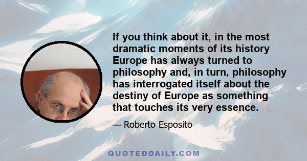 If you think about it, in the most dramatic moments of its history Europe has always turned to philosophy and, in turn, philosophy has interrogated itself about the destiny of Europe as something that touches its very