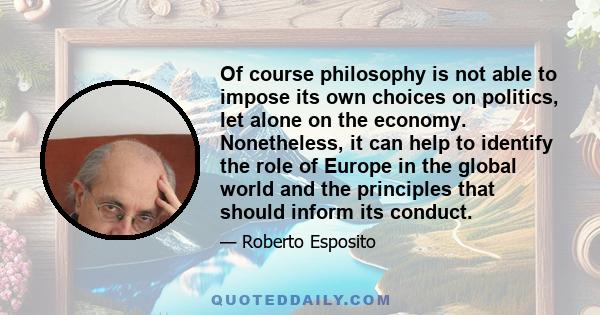 Of course philosophy is not able to impose its own choices on politics, let alone on the economy. Nonetheless, it can help to identify the role of Europe in the global world and the principles that should inform its