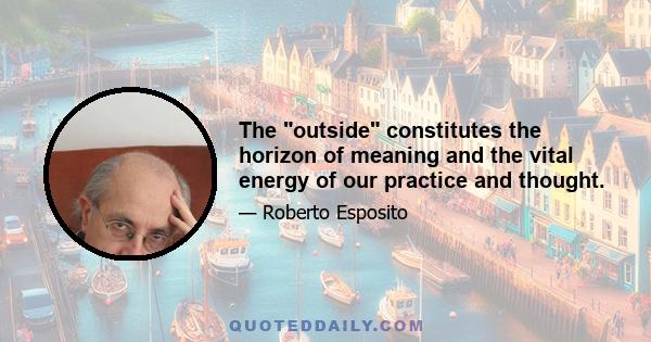 The outside constitutes the horizon of meaning and the vital energy of our practice and thought.