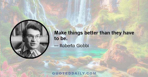 Make things better than they have to be.