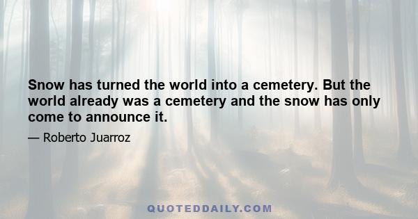 Snow has turned the world into a cemetery. But the world already was a cemetery and the snow has only come to announce it.